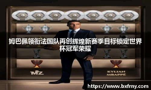 姆巴佩领衔法国队再创辉煌新赛季目标锁定世界杯冠军荣耀
